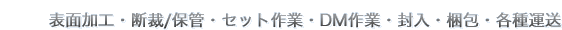 表面加工・断裁/保管・セット作業・DM作業・封入・梱包・各種運送